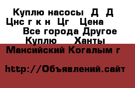 Куплю насосы 1Д, Д, Цнс(г,к,н) Цг › Цена ­ 10 000 - Все города Другое » Куплю   . Ханты-Мансийский,Когалым г.